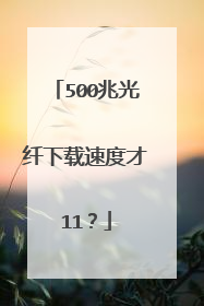 500兆光纤下载速度才11?