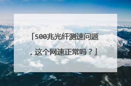 500兆光纤测速问题,这个网速正常吗?