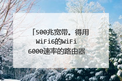 500兆宽带。得用WiFi6的WiFi6000速率的路由器么?现在的无线路由器只能下载到12m。