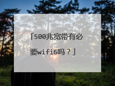 500兆宽带有必要wifi6吗?