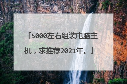 5000左右组装电脑主机,求推荐2021年。