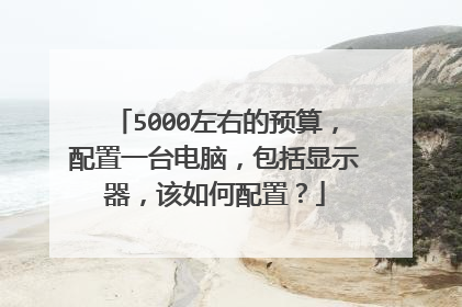 5000左右的预算,配置一台电脑,包括显示器,该如何配置?