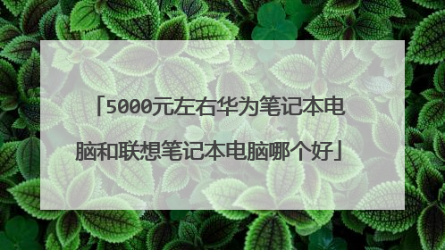 5000元左右华为笔记本电脑和联想笔记本电脑哪个好