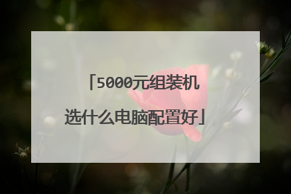 5000元组装机选什么电脑配置好
