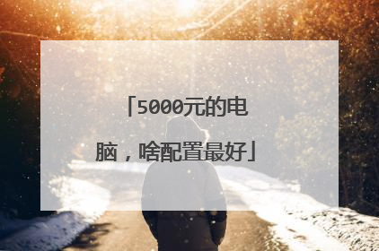 5000元的电脑，啥配置最好