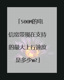 500M的电信宽带现在支持的最大上行速度是多少m?