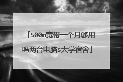 500m宽带一个月够用吗两台电脑s大学宿舍