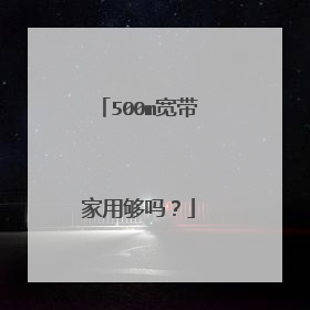 500m宽带家用够吗？