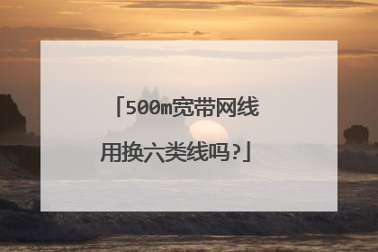 500m宽带网线用换六类线吗?