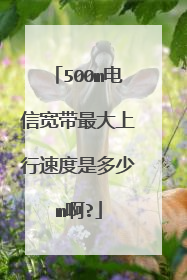 500m电信宽带最大上行速度是多少m啊?