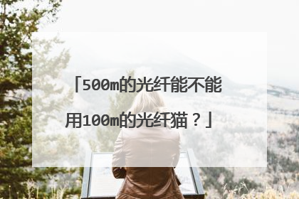 500m的光纤能不能用100m的光纤猫？