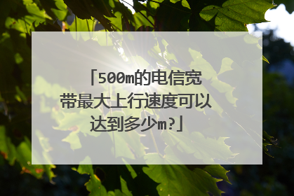 500m的电信宽带最大上行速度可以达到多少m?