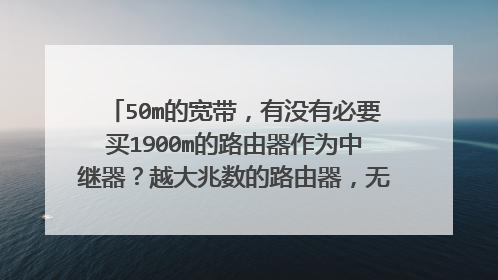 50m的宽带，有没有必要买1900m的路由器作为中继器？越大兆数的路由器，无线网络更稳定更流畅吧