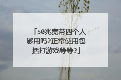 50兆宽带四个人够用吗?正常使用包括打游戏等等?