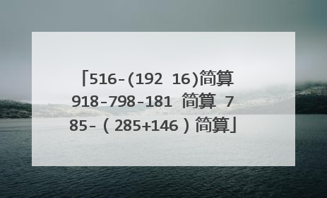516-(192 16)简算 918-798-181 简算 785-（285+146）简算
