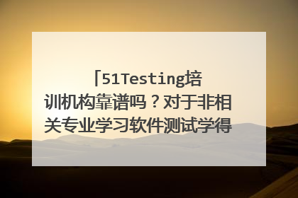 51Testing培训机构靠谱吗？对于非相关专业学习软件测试学得会吗？学完后好就业不？学过的请解答