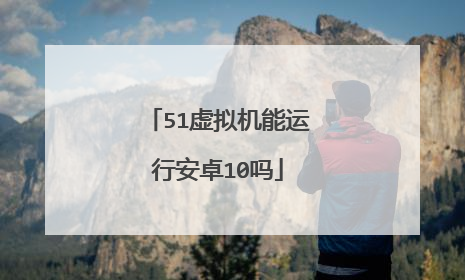 51虚拟机能运行安卓10吗