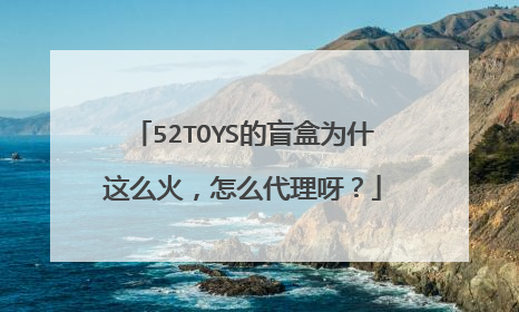 52TOYS的盲盒为什这么火，怎么代理呀？
