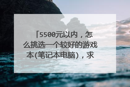 5500元以内,怎么挑选一个较好的游戏本(笔记本电脑),求专业人士指点。