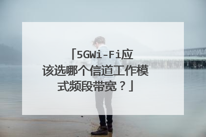 5GWi-Fi应该选哪个信道工作模式频段带宽?