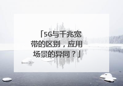 5G与千兆宽带的区别,应用场景的异同?