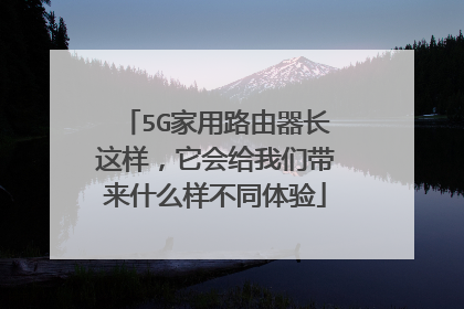 5G家用路由器长这样,它会给我们带来什么样不同体验