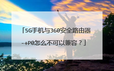 5G手机与360安全路由器-+P0怎么不可以兼容?