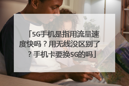 5G手机是指用流量速度快吗?用无线没区别了?手机卡要换5G的吗