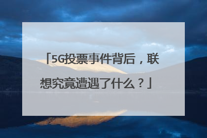 5G投票事件背后，联想究竟遭遇了什么？