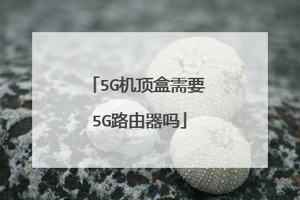 5G机顶盒需要5G路由器吗