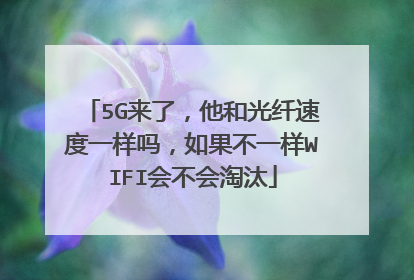 5G来了,他和光纤速度一样吗,如果不一样WIFI会不会淘汰