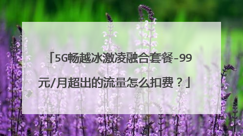 5G畅越冰激凌融合套餐-99元/月超出的流量怎么扣费?