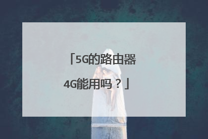 5G的路由器4G能用吗?