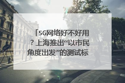 5G网络好不好用？上海推出“以市民角度出发”的测试标准，怎么规定的？