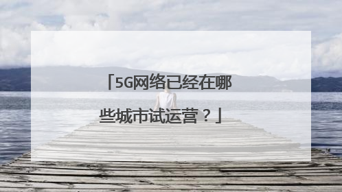 5G网络已经在哪些城市试运营?