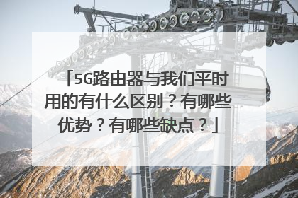 5G路由器与我们平时用的有什么区别?有哪些优势?有哪些缺点?