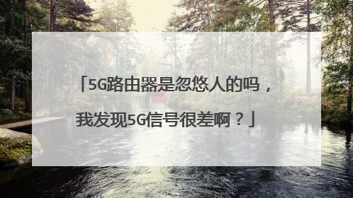 5G路由器是忽悠人的吗，我发现5G信号很差啊？