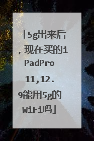 5g出来后,现在买的iPadPro11,12.9能用5g的WiFi吗