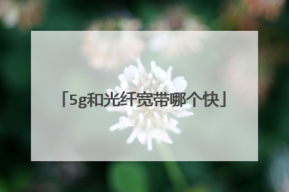 5g和光纤宽带哪个快