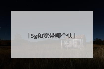 5g和宽带哪个快