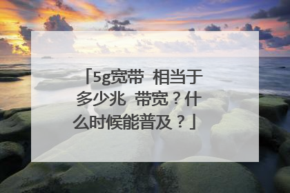 5g宽带 相当于 多少兆 带宽?什么时候能普及?