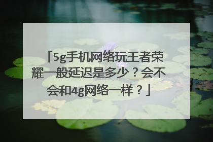 5g手机网络玩王者荣耀一般延迟是多少？会不会和4g网络一样？