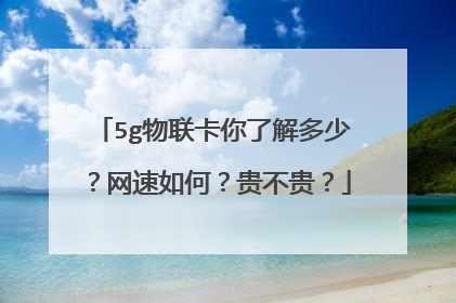5g物联卡你了解多少?网速如何?贵不贵?