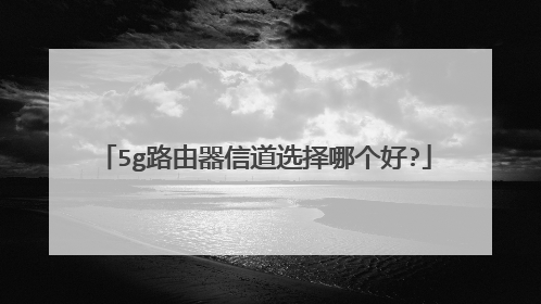 5g路由器信道选择哪个好?
