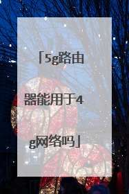 5g路由器能用于4g网络吗