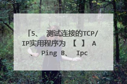 5、 测试连接的TCP/IP实用程序为 【 】 A、 Ping B、 Ipconfig C、 Route D、Tracert
