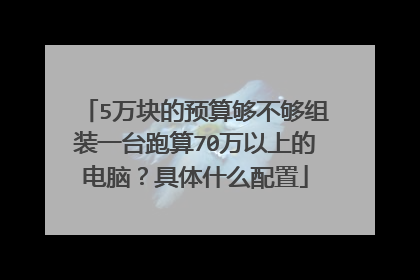 5万块的预算够不够组装一台跑算70万以上的电脑?具体什么配置