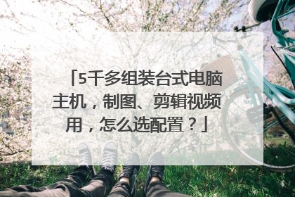 5千多组装台式电脑主机,制图、剪辑视频用,怎么选配置?