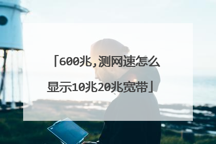600兆,测网速怎么显示10兆20兆宽带
