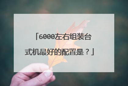 6000左右组装台式机最好的配置是？